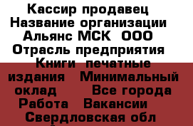 Кассир-продавец › Название организации ­ Альянс-МСК, ООО › Отрасль предприятия ­ Книги, печатные издания › Минимальный оклад ­ 1 - Все города Работа » Вакансии   . Свердловская обл.,Алапаевск г.